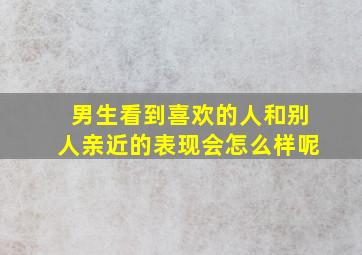 男生看到喜欢的人和别人亲近的表现会怎么样呢