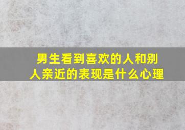 男生看到喜欢的人和别人亲近的表现是什么心理