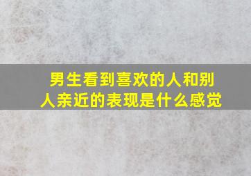 男生看到喜欢的人和别人亲近的表现是什么感觉