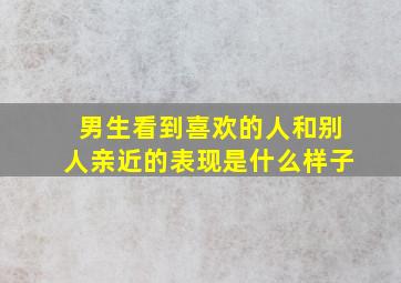 男生看到喜欢的人和别人亲近的表现是什么样子