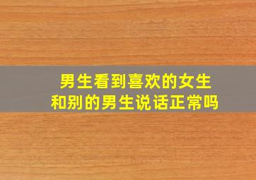 男生看到喜欢的女生和别的男生说话正常吗