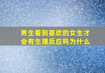 男生看到喜欢的女生才会有生理反应吗为什么