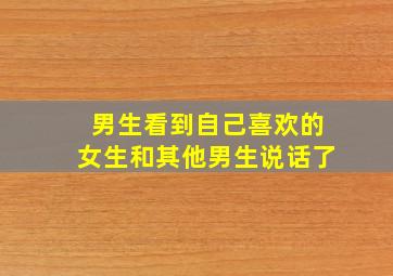 男生看到自己喜欢的女生和其他男生说话了