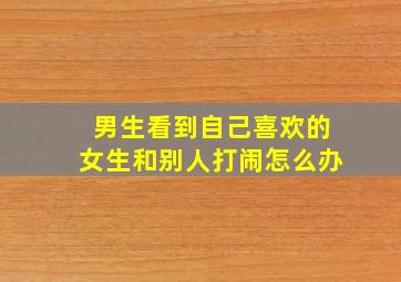 男生看到自己喜欢的女生和别人打闹怎么办