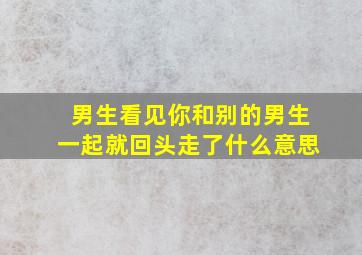 男生看见你和别的男生一起就回头走了什么意思