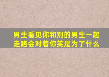 男生看见你和别的男生一起走路会对着你笑是为了什么