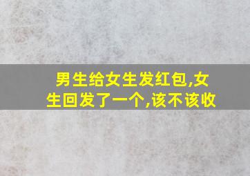 男生给女生发红包,女生回发了一个,该不该收