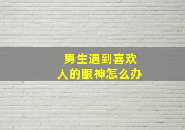 男生遇到喜欢人的眼神怎么办