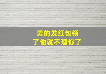 男的发红包领了他就不理你了