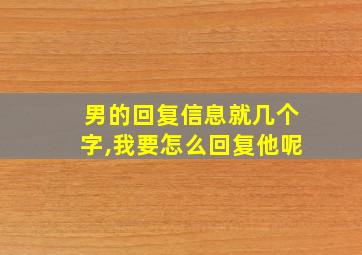 男的回复信息就几个字,我要怎么回复他呢