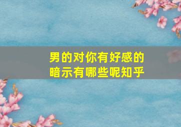 男的对你有好感的暗示有哪些呢知乎