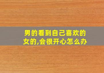 男的看到自己喜欢的女的,会很开心怎么办