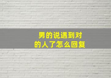 男的说遇到对的人了怎么回复