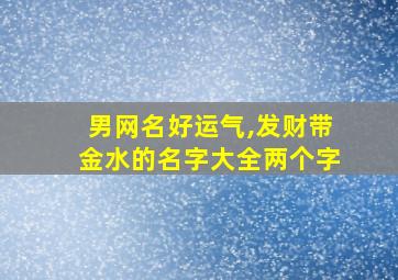 男网名好运气,发财带金水的名字大全两个字