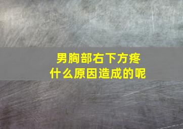 男胸部右下方疼什么原因造成的呢