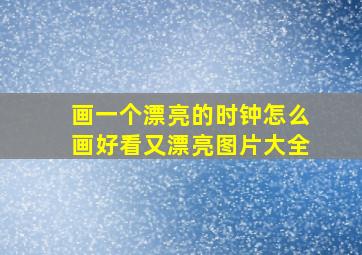 画一个漂亮的时钟怎么画好看又漂亮图片大全