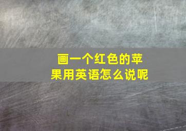 画一个红色的苹果用英语怎么说呢