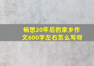 畅想20年后的家乡作文600字左右怎么写呀