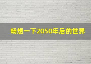 畅想一下2050年后的世界