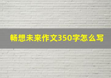 畅想未来作文350字怎么写