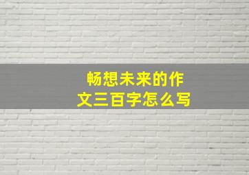 畅想未来的作文三百字怎么写