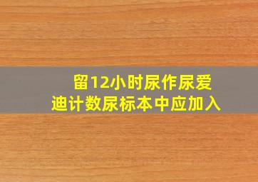 留12小时尿作尿爱迪计数尿标本中应加入