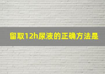 留取12h尿液的正确方法是