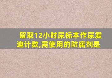 留取12小时尿标本作尿爱迪计数,需使用的防腐剂是