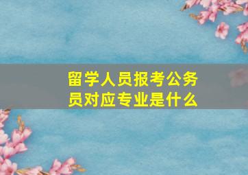 留学人员报考公务员对应专业是什么