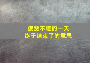 疲惫不堪的一天终于结束了的意思