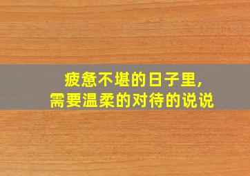 疲惫不堪的日子里,需要温柔的对待的说说