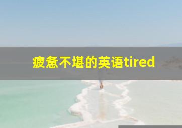 疲惫不堪的英语tired