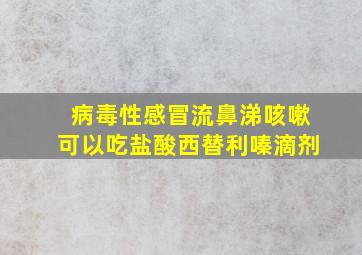 病毒性感冒流鼻涕咳嗽可以吃盐酸西替利嗪滴剂