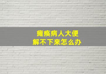 瘫痪病人大便解不下来怎么办