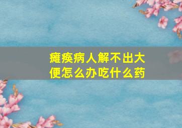 瘫痪病人解不出大便怎么办吃什么药