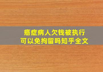 癌症病人欠钱被执行可以免拘留吗知乎全文