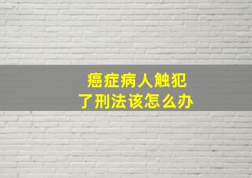 癌症病人触犯了刑法该怎么办