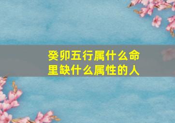 癸卯五行属什么命里缺什么属性的人