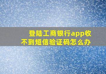 登陆工商银行app收不到短信验证码怎么办