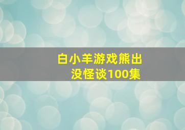 白小羊游戏熊出没怪谈100集