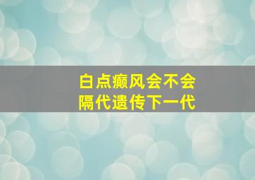 白点癫风会不会隔代遗传下一代