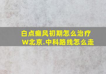 白点癫风初期怎么治疗W北京.中科路线怎么走