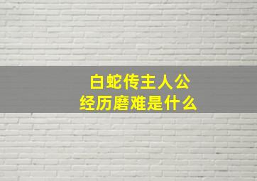 白蛇传主人公经历磨难是什么