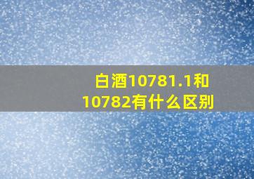 白酒10781.1和10782有什么区别