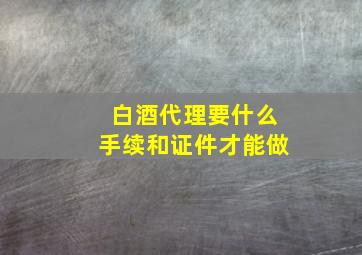 白酒代理要什么手续和证件才能做