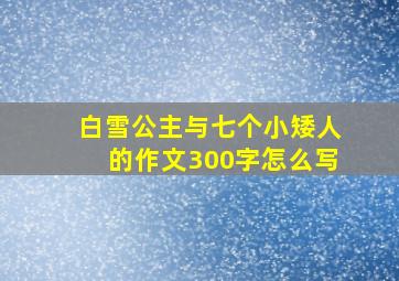 白雪公主与七个小矮人的作文300字怎么写