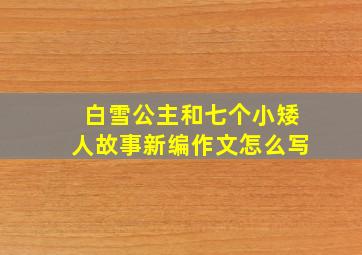 白雪公主和七个小矮人故事新编作文怎么写