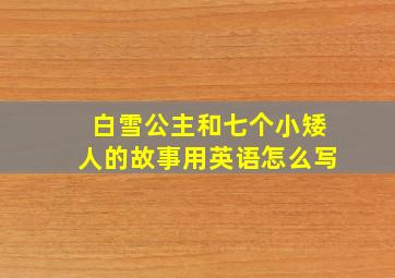 白雪公主和七个小矮人的故事用英语怎么写