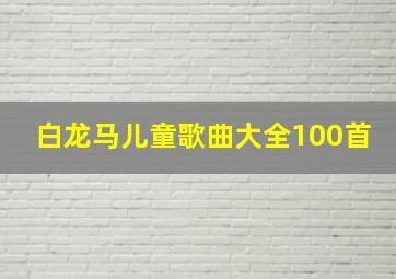 白龙马儿童歌曲大全100首