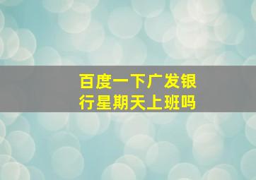 百度一下广发银行星期天上班吗